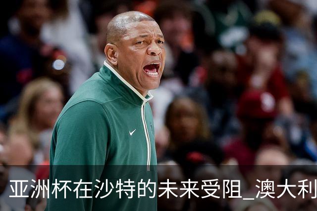 亚洲杯在沙特的未来受阻 澳大利亚或成为新东道主