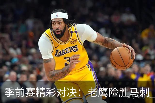 季前赛精彩对决：老鹰险胜马刺 文班亚马表现中规中矩