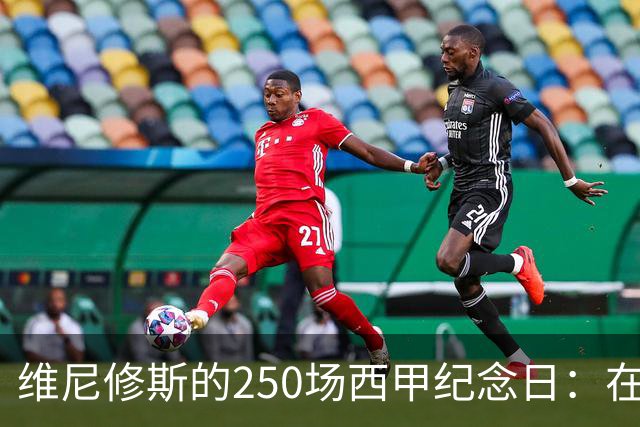 维尼修斯的250场西甲纪念日：在嘘声中追寻荣耀